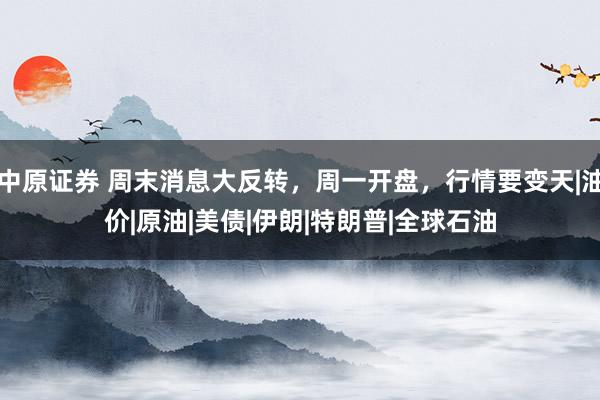 中原证券 周末消息大反转，周一开盘，行情要变天|油价|原油|美债|伊朗|特朗普|全球石油