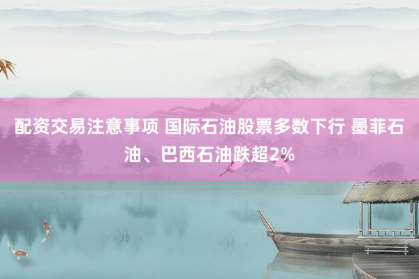 配资交易注意事项 国际石油股票多数下行 墨菲石油、巴西石油跌超2%