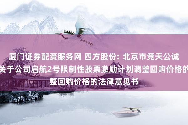 厦门证券配资服务网 四方股份: 北京市竞天公诚律师事务所关于公司启航2号限制性股票激励计划调整回购价格的法律意见书