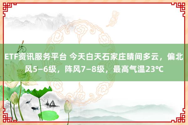 ETF资讯服务平台 今天白天石家庄晴间多云，偏北风5—6级，阵风7—8级，最高气温23℃