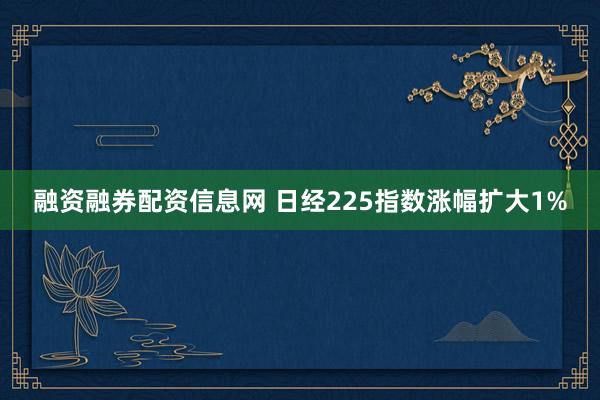 融资融券配资信息网 日经225指数涨幅扩大1%