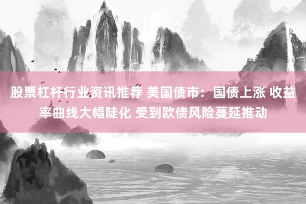 股票杠杆行业资讯推荐 美国债市：国债上涨 收益率曲线大幅陡化 受到欧债风险蔓延推动