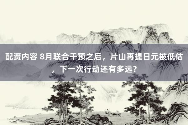 配资内容 8月联合干预之后，片山再提日元被低估，下一次行动还有多远？