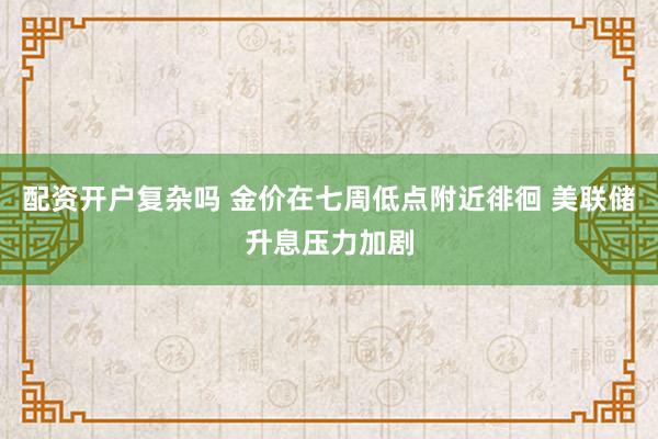 配资开户复杂吗 金价在七周低点附近徘徊 美联储升息压力加剧