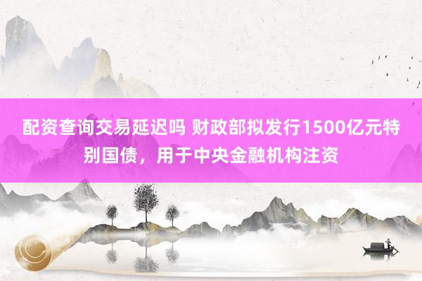 配资查询交易延迟吗 财政部拟发行1500亿元特别国债，用于中央金融机构注资