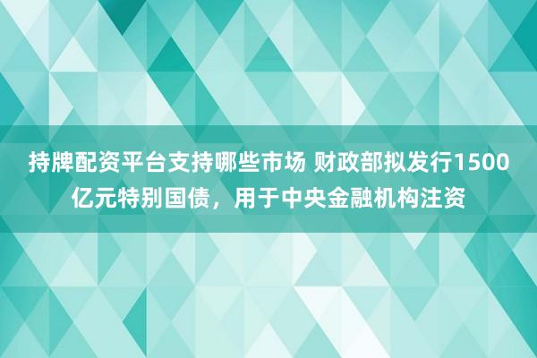 持牌配资平台支持哪些市场 财政部拟发行1500亿元特别国债，用于中央金融机构注资