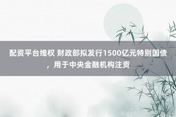 配资平台维权 财政部拟发行1500亿元特别国债，用于中央金融机构注资