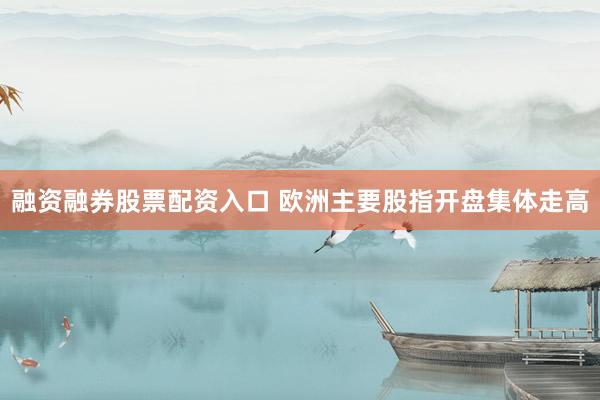 融资融券股票配资入口 欧洲主要股指开盘集体走高