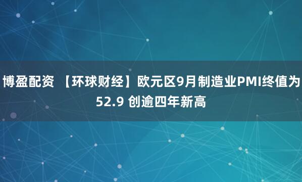 博盈配资 【环球财经】欧元区9月制造业PMI终值为52.9 创逾四年新高