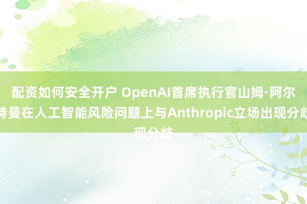 配资如何安全开户 OpenAI首席执行官山姆·阿尔特曼在人工智能风险问题上与Anthropic立场出现分歧