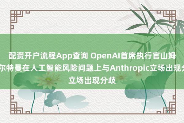 配资开户流程App查询 OpenAI首席执行官山姆·阿尔特曼在人工智能风险问题上与Anthropic立场出现分歧
