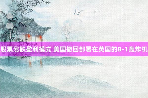 股票涨跌盈利模式 美国撤回部署在英国的B-1轰炸机