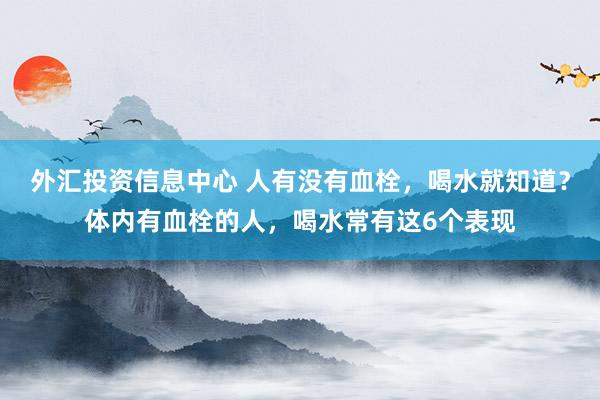 外汇投资信息中心 人有没有血栓，喝水就知道？体内有血栓的人，喝水常有这6个表现