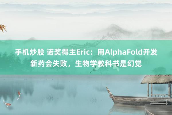 手机炒股 诺奖得主Eric：用AlphaFold开发新药会失败，生物学教科书是幻觉