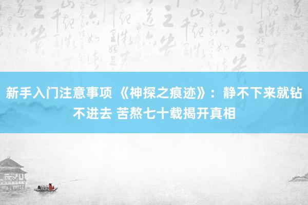 新手入门注意事项 《神探之痕迹》：静不下来就钻不进去 苦熬七十载揭开真相