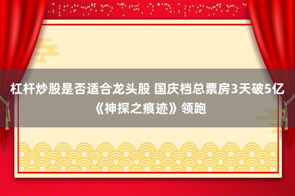 杠杆炒股是否适合龙头股 国庆档总票房3天破5亿 《神探之痕迹》领跑