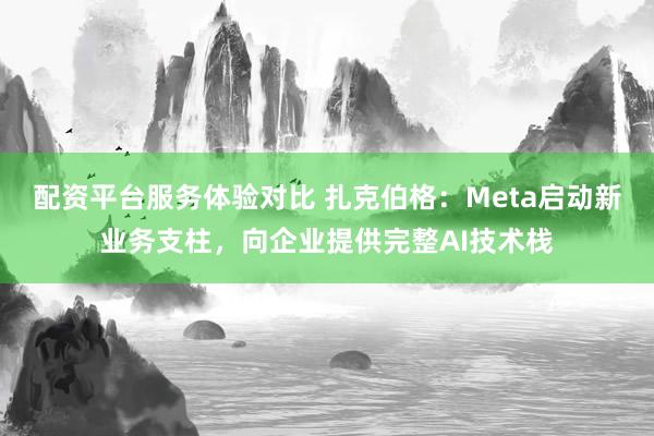 配资平台服务体验对比 扎克伯格:Meta启动新业务支柱,向企业提供完整AI技术栈