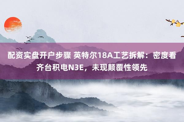 配资实盘开户步骤 英特尔18A工艺拆解：密度看齐台积电N3E，未现颠覆性领先