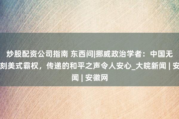 炒股配资公司指南 东西问|挪威政治学者：中国无意复刻美式霸权，传递的和平之声令人安心_大皖新闻 | 安徽网