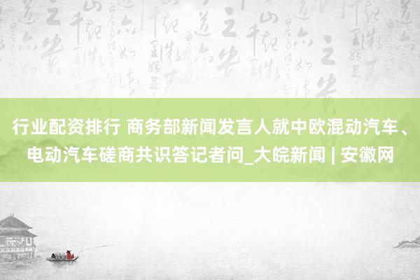 行业配资排行 商务部新闻发言人就中欧混动汽车、电动汽车磋商共识答记者问_大皖新闻 | 安徽网