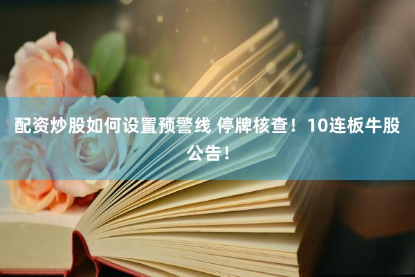 配资炒股如何设置预警线 停牌核查！10连板牛股公告！