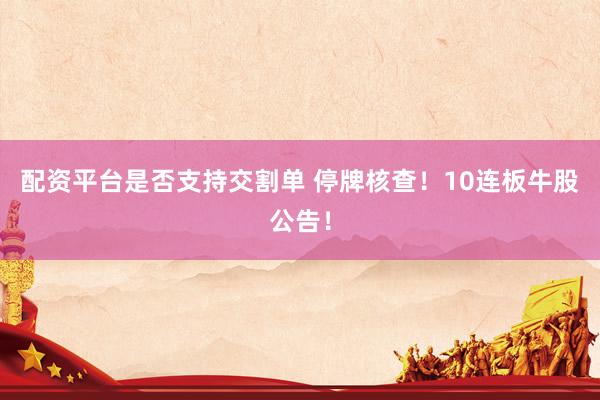 配资平台是否支持交割单 停牌核查！10连板牛股公告！
