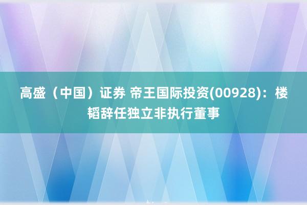 高盛（中国）证券 帝王国际投资(00928)：楼韬辞任独立非执行董事