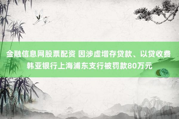 金融信息网股票配资 因涉虚增存贷款、以贷收费 韩亚银行上海浦东支行被罚款80万元