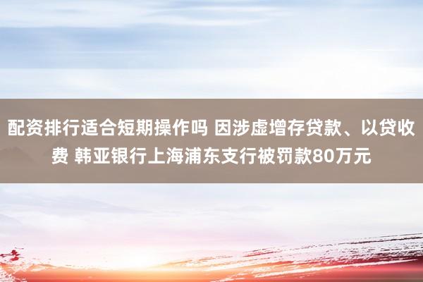 配资排行适合短期操作吗 因涉虚增存贷款、以贷收费 韩亚银行上海浦东支行被罚款80万元