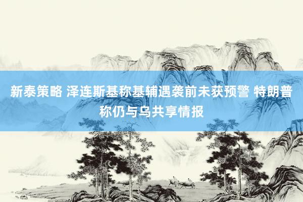 新泰策略 泽连斯基称基辅遇袭前未获预警 特朗普称仍与乌共享情报