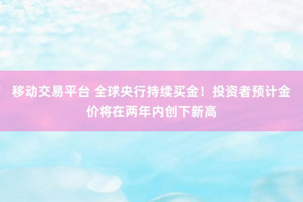 移动交易平台 全球央行持续买金!投资者预计金价将在两年内创下新高