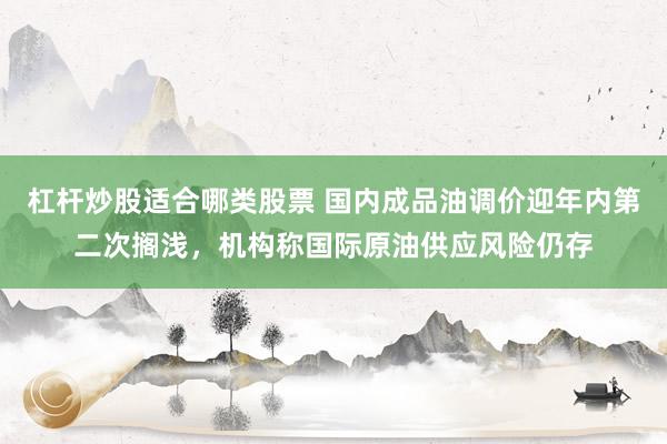 杠杆炒股适合哪类股票 国内成品油调价迎年内第二次搁浅，机构称国际原油供应风险仍存
