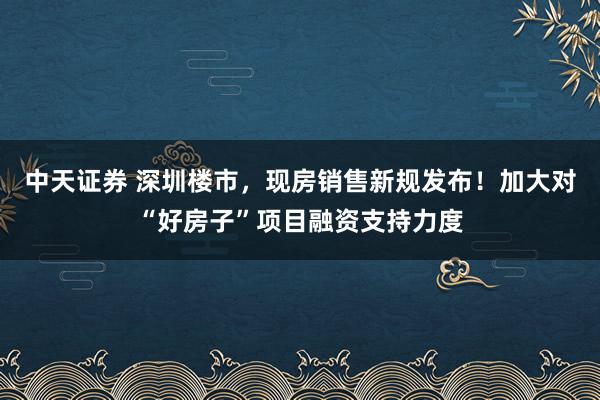中天证券 深圳楼市，现房销售新规发布！加大对“好房子”项目融资支持力度