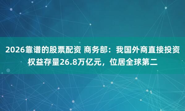 2026靠谱的股票配资 商务部：我国外商直接投资权益存量26.8万亿元，位居全球第二
