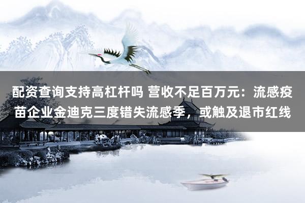 配资查询支持高杠杆吗 营收不足百万元：流感疫苗企业金迪克三度错失流感季，或触及退市红线