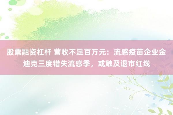 股票融资杠杆 营收不足百万元:流感疫苗企业金迪克三度错失流感季,或触及退市红线