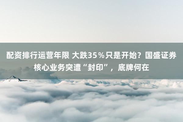 配资排行运营年限 大跌35%只是开始?国盛证券核心业务突遭“封印”,底牌何在