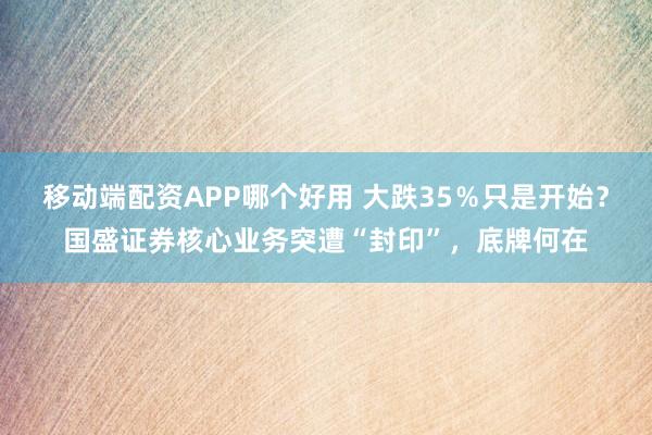 移动端配资APP哪个好用 大跌35％只是开始？国盛证券核心业务突遭“封印”，底牌何在