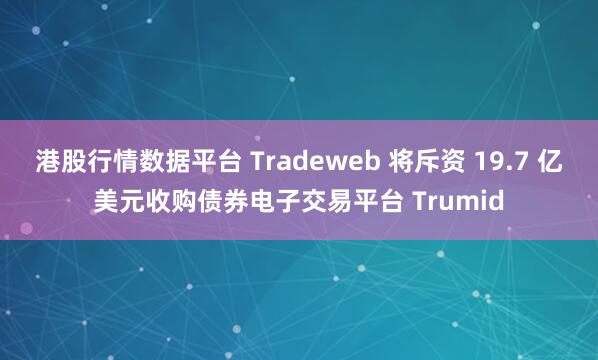 港股行情数据平台 Tradeweb 将斥资 19.7 亿美元收购债券电子交易平台 Trumid