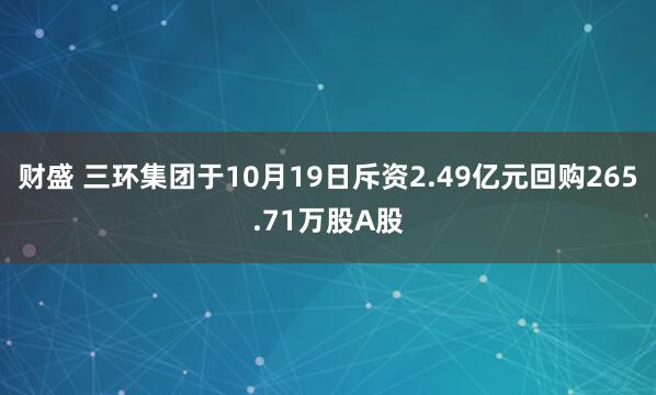 财盛 三环集团于10月19日斥资2.49亿元回购265.71万股A股