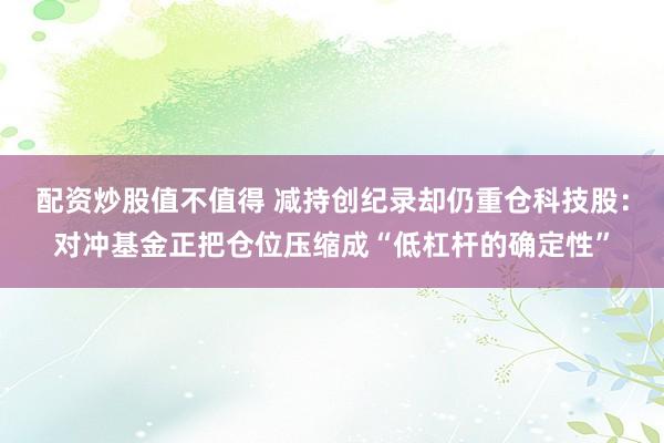 配资炒股值不值得 减持创纪录却仍重仓科技股：对冲基金正把仓位压缩成“低杠杆的确定性”