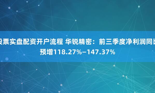 股票实盘配资开户流程 华锐精密：前三季度净利润同比预增118.27%—147.37%