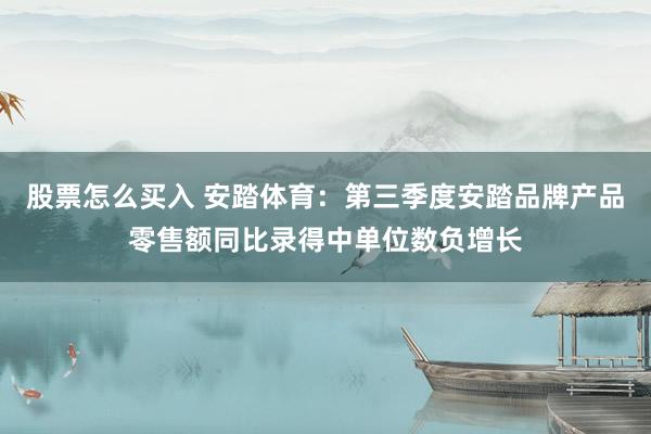股票怎么买入 安踏体育：第三季度安踏品牌产品零售额同比录得中单位数负增长