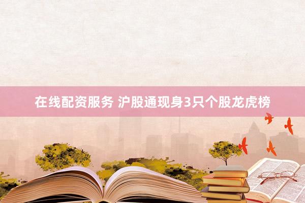 在线配资服务 沪股通现身3只个股龙虎榜