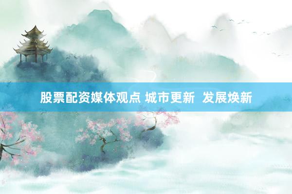股票配资媒体观点 城市更新  发展焕新