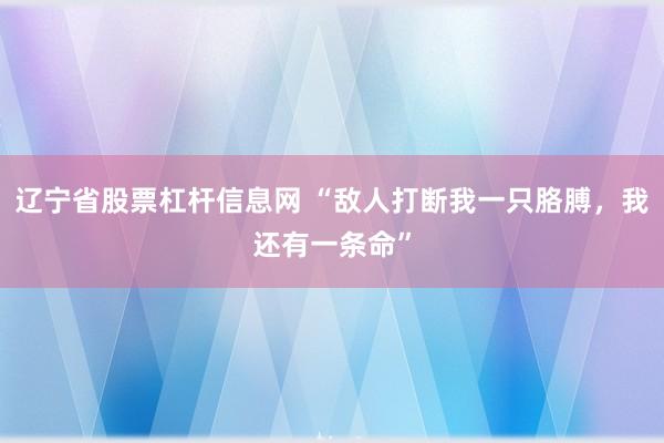 辽宁省股票杠杆信息网 “敌人打断我一只胳膊,我还有一条命”