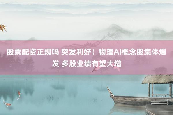 股票配资正规吗 突发利好!物理AI概念股集体爆发 多股业绩有望大增