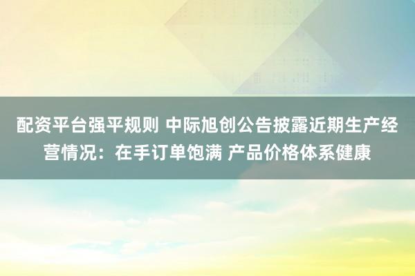 配资平台强平规则 中际旭创公告披露近期生产经营情况：在手订单饱满 产品价格体系健康