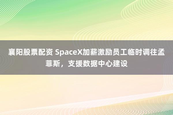 襄阳股票配资 SpaceX加薪激励员工临时调往孟菲斯，支援数据中心建设