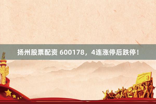 扬州股票配资 600178,4连涨停后跌停!